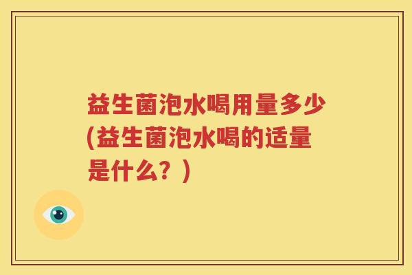 益生菌泡水喝用量多少(益生菌泡水喝的适量是什么？)