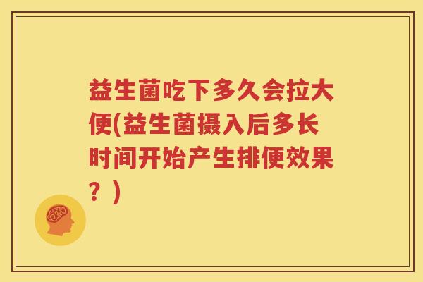 益生菌吃下多久会拉大便(益生菌摄入后多长时间开始产生排便效果？)