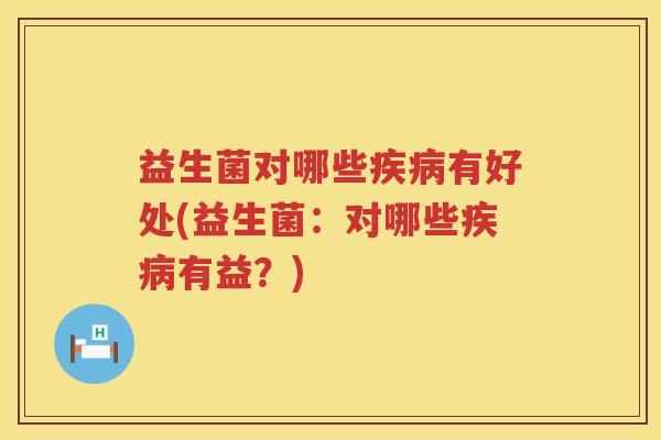 益生菌对哪些疾病有好处(益生菌：对哪些疾病有益？)