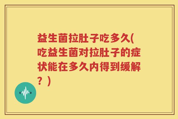 益生菌拉肚子吃多久(吃益生菌对拉肚子的症状能在多久内得到缓解？)