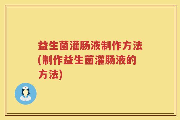 益生菌灌肠液制作方法(制作益生菌灌肠液的方法)