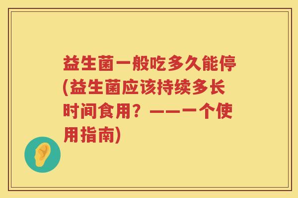益生菌一般吃多久能停(益生菌应该持续多长时间食用？——一个使用指南)