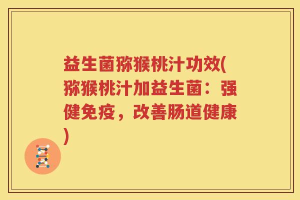 益生菌猕猴桃汁功效(猕猴桃汁加益生菌：强健免疫，改善肠道健康)