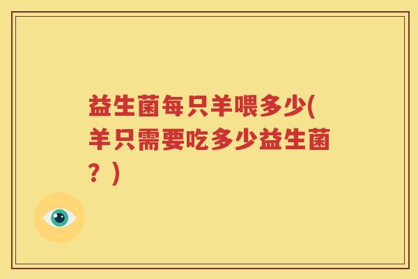 益生菌每只羊喂多少(羊只需要吃多少益生菌？)