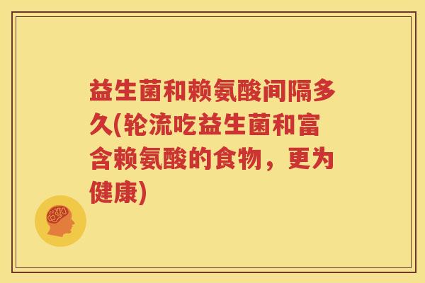 益生菌和赖氨酸间隔多久(轮流吃益生菌和富含赖氨酸的食物，更为健康)
