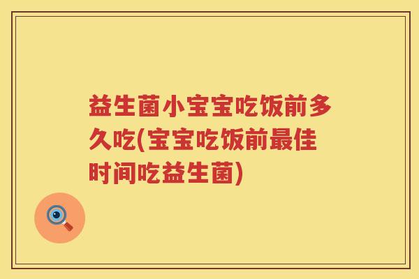 益生菌小宝宝吃饭前多久吃(宝宝吃饭前最佳时间吃益生菌)