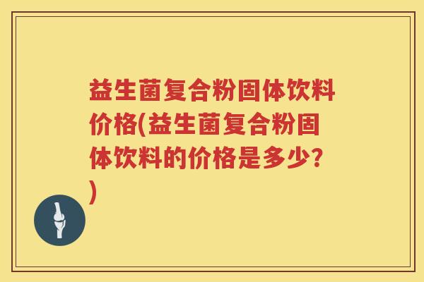 益生菌复合粉固体饮料价格(益生菌复合粉固体饮料的价格是多少？)
