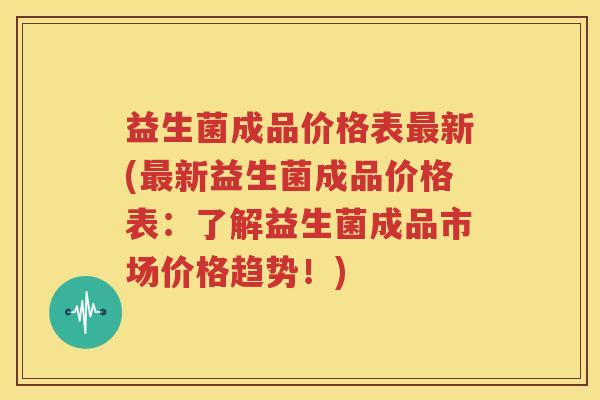 益生菌成品价格表最新(最新益生菌成品价格表：了解益生菌成品市场价格趋势！)