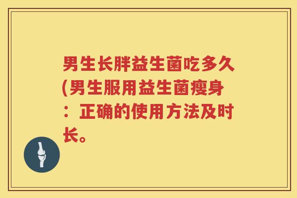 男生长胖益生菌吃多久(男生服用益生菌瘦身：正确的使用方法及时长。