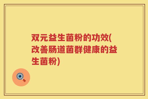 双元益生菌粉的功效(改善肠道菌群健康的益生菌粉)