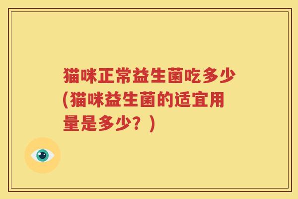 猫咪正常益生菌吃多少(猫咪益生菌的适宜用量是多少？)