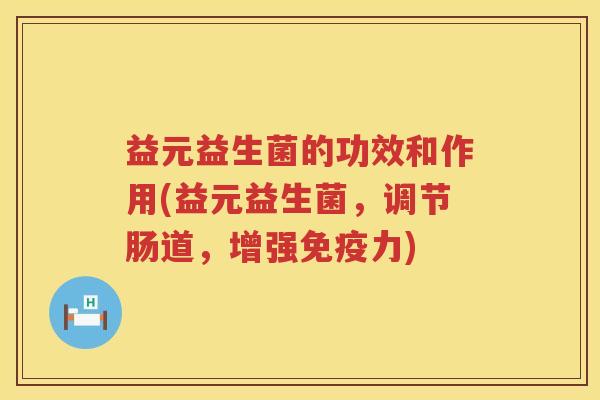 益元益生菌的功效和作用(益元益生菌，调节肠道，增强免疫力)
