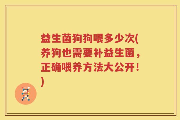 益生菌狗狗喂多少次(养狗也需要补益生菌，正确喂养方法大公开！)
