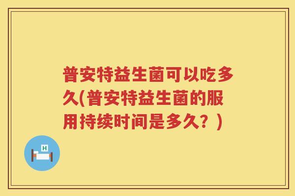普安特益生菌可以吃多久(普安特益生菌的服用持续时间是多久？)