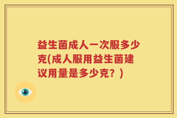 益生菌成人一次服多少克(成人服用益生菌建议用量是多少克？)