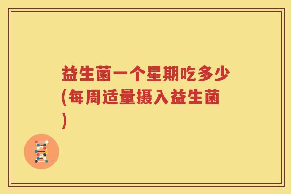 益生菌一个星期吃多少(每周适量摄入益生菌)