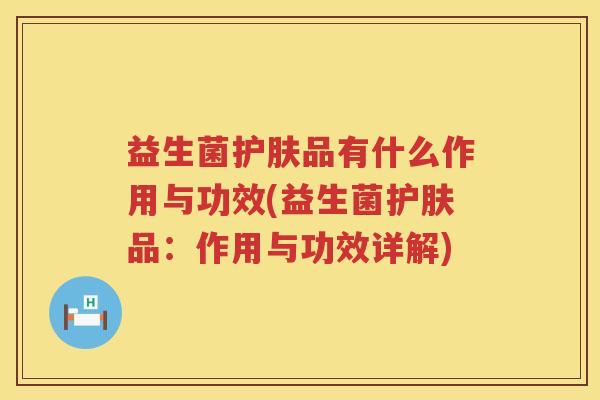 益生菌护肤品有什么作用与功效(益生菌护肤品：作用与功效详解)