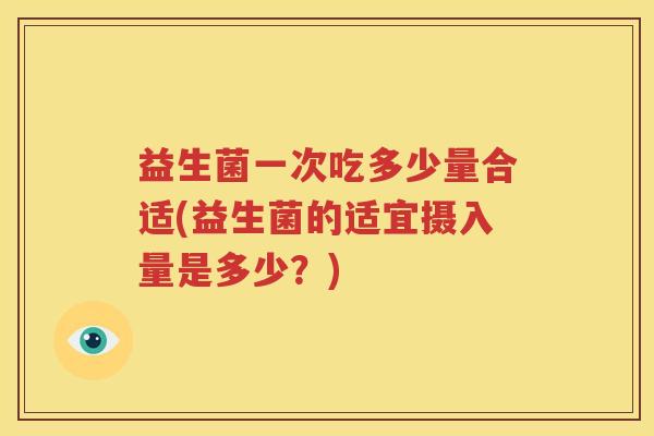 益生菌一次吃多少量合适(益生菌的适宜摄入量是多少？)