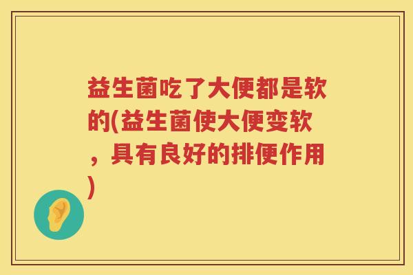 益生菌吃了大便都是软的(益生菌使大便变软，具有良好的排便作用)
