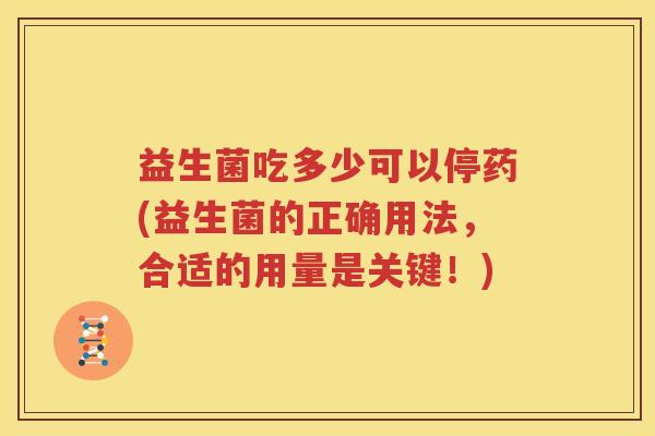 益生菌吃多少可以停药(益生菌的正确用法，合适的用量是关键！)