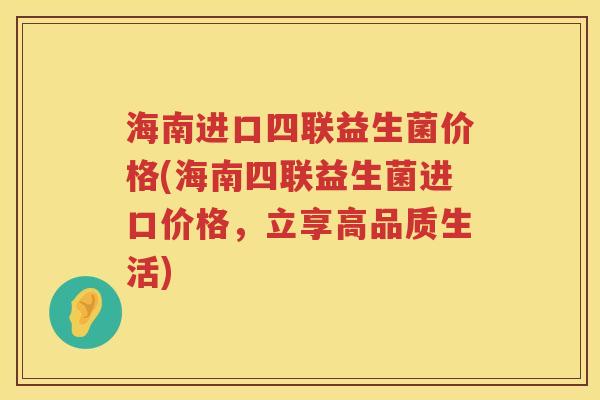 海南进口四联益生菌价格(海南四联益生菌进口价格，立享高品质生活)