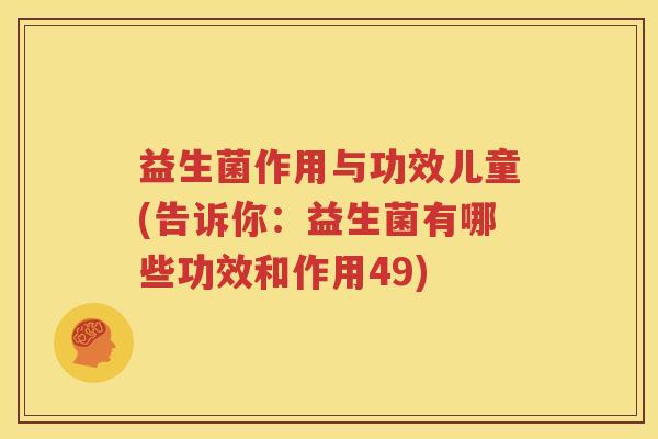 益生菌作用与功效儿童(告诉你：益生菌有哪些功效和作用49)