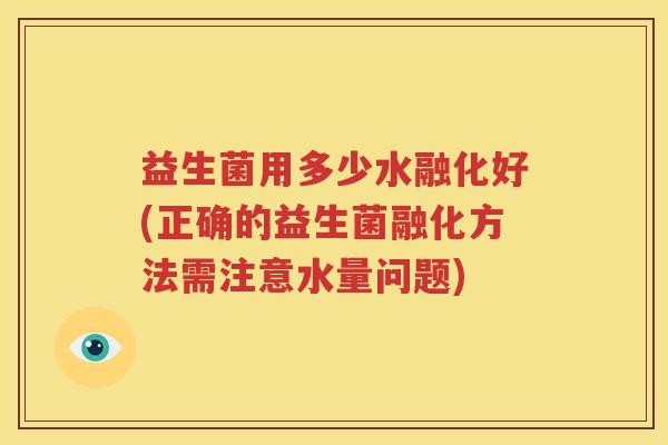 益生菌用多少水融化好(正确的益生菌融化方法需注意水量问题)