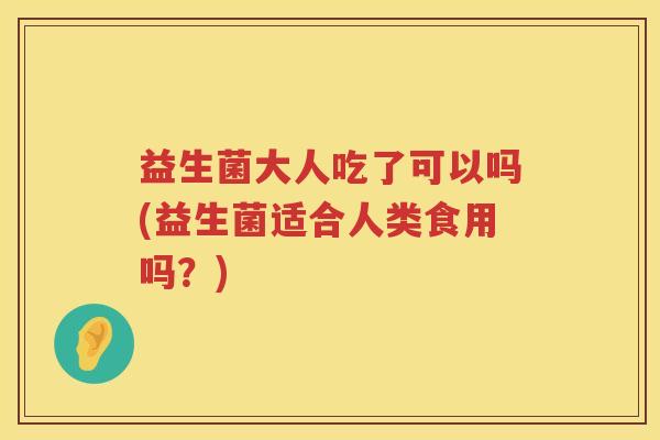 益生菌大人吃了可以吗(益生菌适合人类食用吗？)