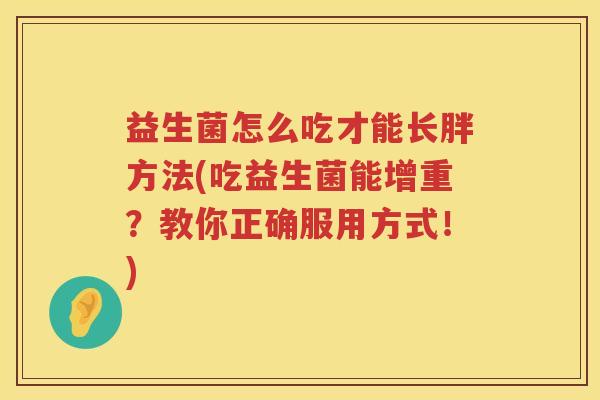 益生菌怎么吃才能长胖方法(吃益生菌能增重？教你正确服用方式！)