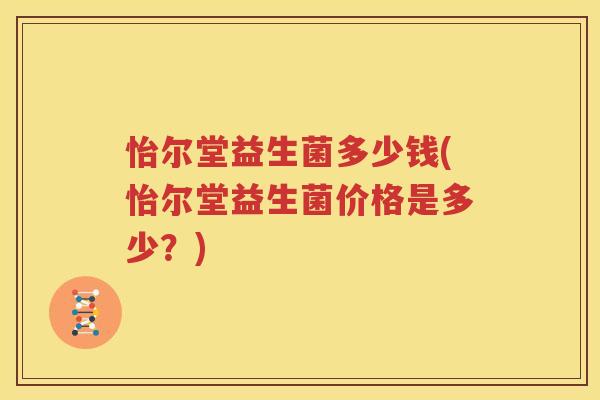 怡尔堂益生菌多少钱(怡尔堂益生菌价格是多少？)