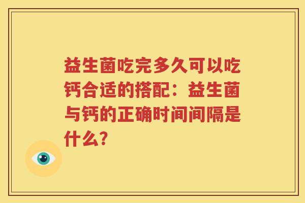 益生菌吃完多久可以吃钙合适的搭配：益生菌与钙的正确时间间隔是什么？