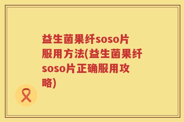益生菌果纤soso片服用方法(益生菌果纤soso片正确服用攻略)