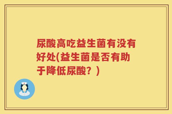 尿酸高吃益生菌有没有好处(益生菌是否有助于降低尿酸？)