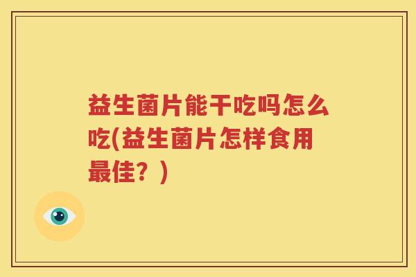 益生菌片能干吃吗怎么吃(益生菌片怎样食用最佳？)
