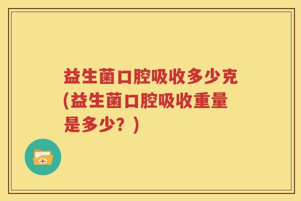 益生菌口腔吸收多少克(益生菌口腔吸收重量是多少？)