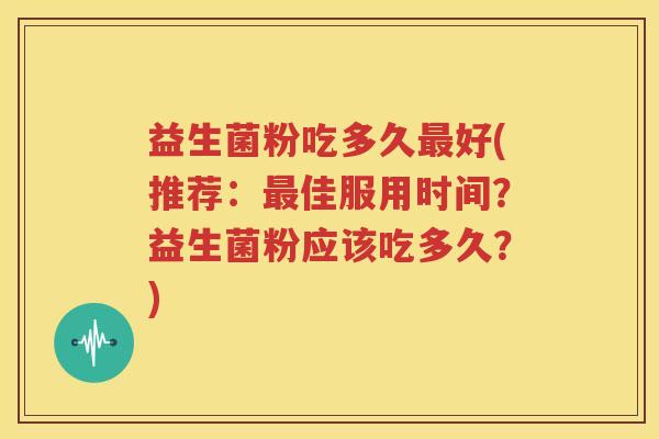 益生菌粉吃多久最好(推荐：最佳服用时间？益生菌粉应该吃多久？)