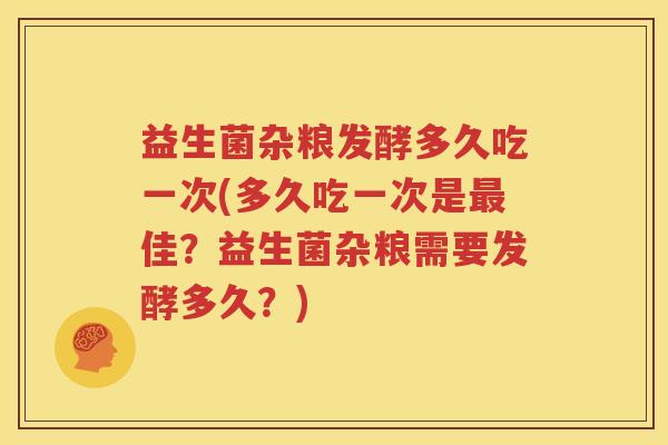 益生菌杂粮发酵多久吃一次(多久吃一次是最佳？益生菌杂粮需要发酵多久？)