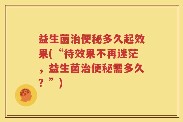 益生菌治便秘多久起效果(“待效果不再迷茫，益生菌治便秘需多久？”)