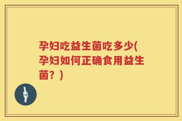 孕妇吃益生菌吃多少(孕妇如何正确食用益生菌？)