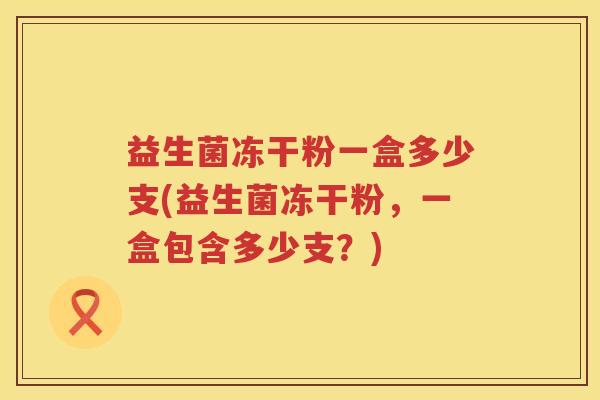 益生菌冻干粉一盒多少支(益生菌冻干粉，一盒包含多少支？)