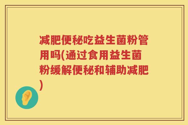 减肥便秘吃益生菌粉管用吗(通过食用益生菌粉缓解便秘和辅助减肥)