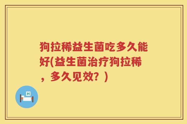 狗拉稀益生菌吃多久能好(益生菌治疗狗拉稀，多久见效？)
