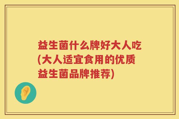 益生菌什么牌好大人吃(大人适宜食用的优质益生菌品牌推荐)