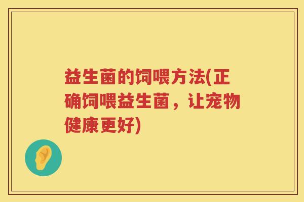 益生菌的饲喂方法(正确饲喂益生菌，让宠物健康更好)