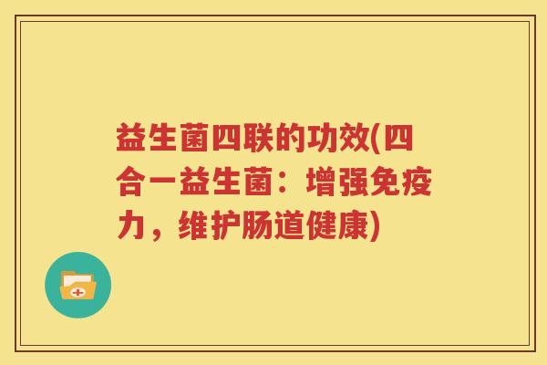 益生菌四联的功效(四合一益生菌：增强免疫力，维护肠道健康)