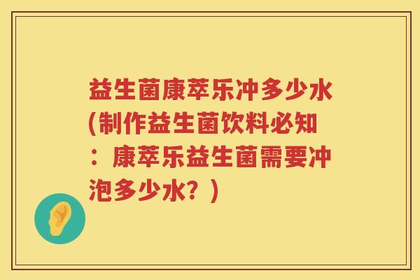 益生菌康萃乐冲多少水(制作益生菌饮料必知：康萃乐益生菌需要冲泡多少水？)