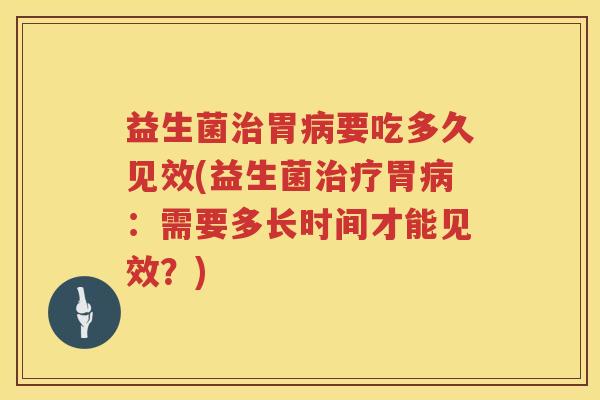 益生菌治胃病要吃多久见效(益生菌治疗胃病：需要多长时间才能见效？)