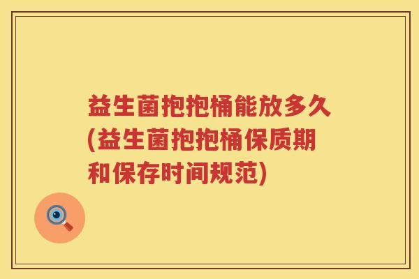 益生菌抱抱桶能放多久(益生菌抱抱桶保质期和保存时间规范)