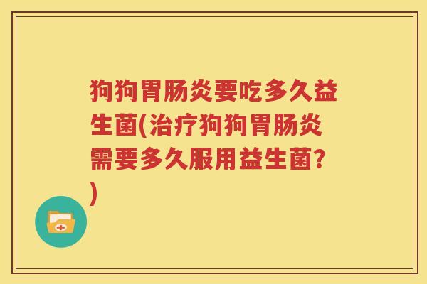 狗狗胃肠炎要吃多久益生菌(治疗狗狗胃肠炎需要多久服用益生菌？)