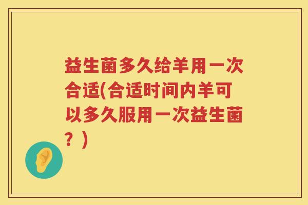 益生菌多久给羊用一次合适(合适时间内羊可以多久服用一次益生菌？)